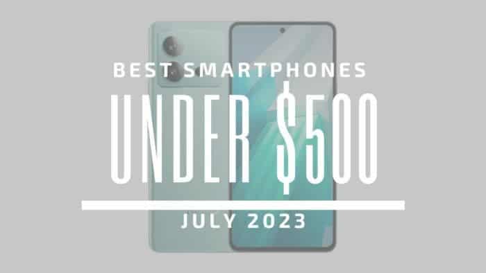 Best Smartphones Under $500 – July 2023